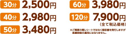 30分2,500円　40分2,980円　50分3,480円　60分3,980円　120分7,900円　（全て税込価格）※ご精算の際レシートではなく領収書を発行しますが　医療控除の適用にはなりません。