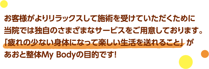 お客様がよりリラックスして施術を受けていただくために当院では独自のさまざまなサービスをご用意しております。「疲れの少ない身体になって楽しい生活を送れること」 があおと整体My Bodyの目的です！